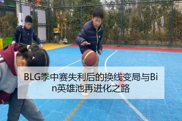 BLG季中赛失利后的换线变局与Bin英雄池再进化之路