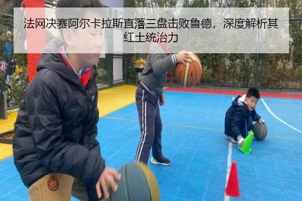 法网决赛阿尔卡拉斯直落三盘击败鲁德，深度解析其红土统治力