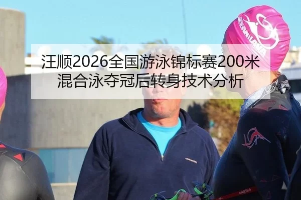 汪顺2026全国游泳锦标赛200米混合泳夺冠后转身技术分析